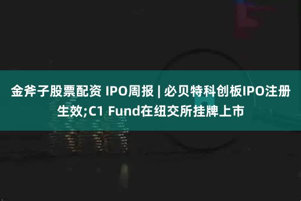金斧子股票配资 IPO周报 | 必贝特科创板IPO注册生效;C1 Fund在纽交所挂牌上市