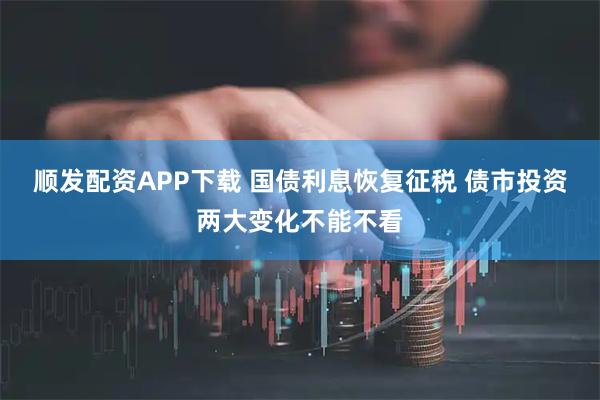顺发配资APP下载 国债利息恢复征税 债市投资两大变化不能不看