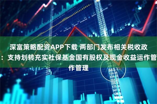 深富策略配资APP下载 两部门发布相关税收政策：支持划转充实社保基金国有股权及现金收益运作管理